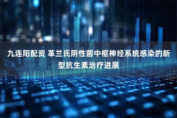 九连阳配资 革兰氏阴性菌中枢神经系统感染的新型抗生素治疗进展