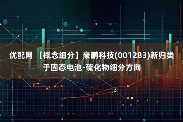 优配网 【概念细分】豪鹏科技(001283)新归类于固态电池-硫化物细分方向