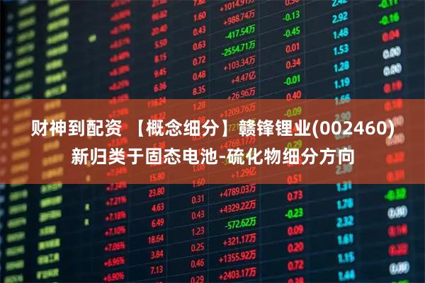 财神到配资 【概念细分】赣锋锂业(002460)新归类于固态电池-硫化物细分方向