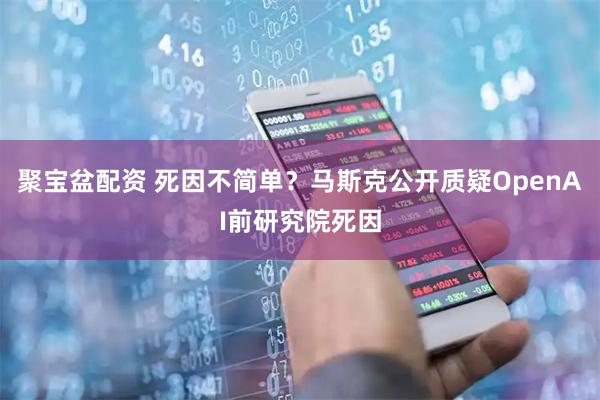 聚宝盆配资 死因不简单？马斯克公开质疑OpenAI前研究院死因