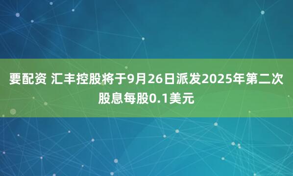 要配资 汇丰控股将于9月26日派发2025年第二次股息每股0.1美元