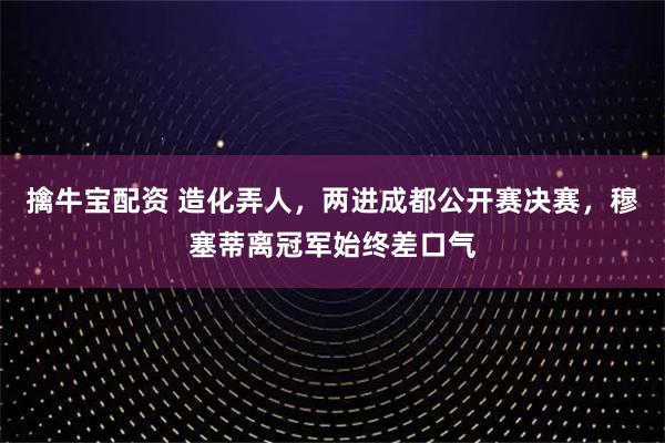 擒牛宝配资 造化弄人，两进成都公开赛决赛，穆塞蒂离冠军始终差口气