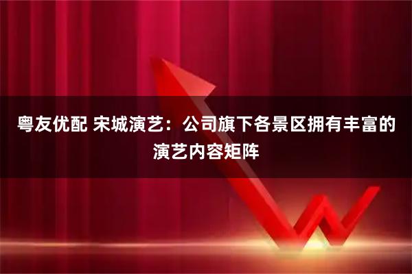 粤友优配 宋城演艺：公司旗下各景区拥有丰富的演艺内容矩阵