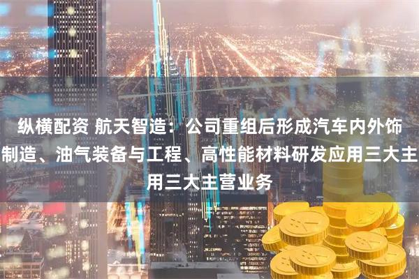 纵横配资 航天智造：公司重组后形成汽车内外饰件设计制造、油气装备与工程、高性能材料研发应用三大主营业务