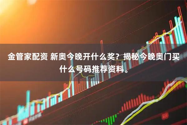 金管家配资 新奥今晚开什么奖？揭秘今晚奥门买什么号码推荐资料。