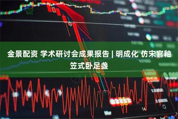 金景配资 学术研讨会成果报告 | 明成化 仿宋官釉笠式卧足盏