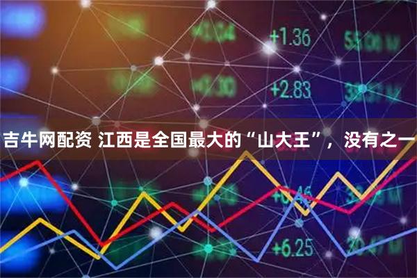 吉牛网配资 江西是全国最大的“山大王”，没有之一