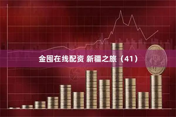 金囤在线配资 新疆之旅（41）