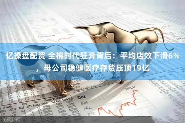 亿操盘配资 全棉时代狂奔背后：平均店效下滑6%，母公司稳健医疗存货压顶19亿