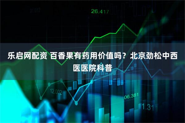 乐启网配资 百香果有药用价值吗？北京劲松中西医医院科普