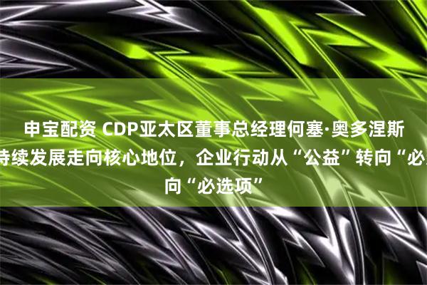 申宝配资 CDP亚太区董事总经理何塞·奥多涅斯：可持续发展走向核心地位，企业行动从“公益”转向“必选项”