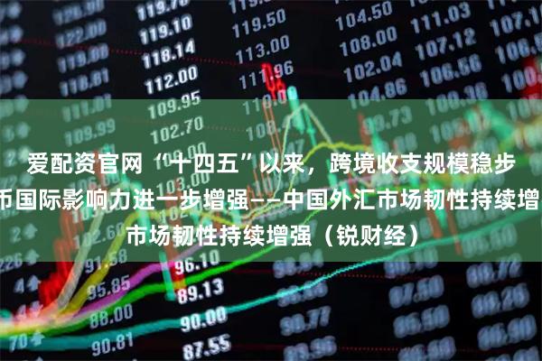 爱配资官网 “十四五”以来，跨境收支规模稳步扩大、人民币国际影响力进一步增强——中国外汇市场韧性持续增强（锐财经）