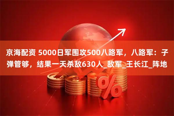 京海配资 5000日军围攻500八路军，八路军：子弹管够，结果一天杀敌630人_敌军_王长江_阵地