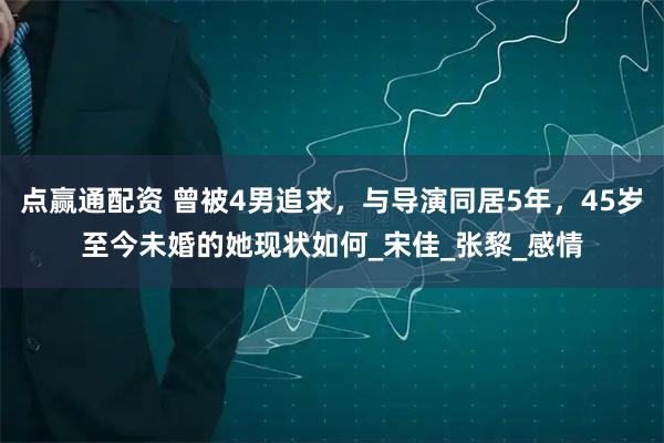 点赢通配资 曾被4男追求，与导演同居5年，45岁至今未婚的她现状如何_宋佳_张黎_感情
