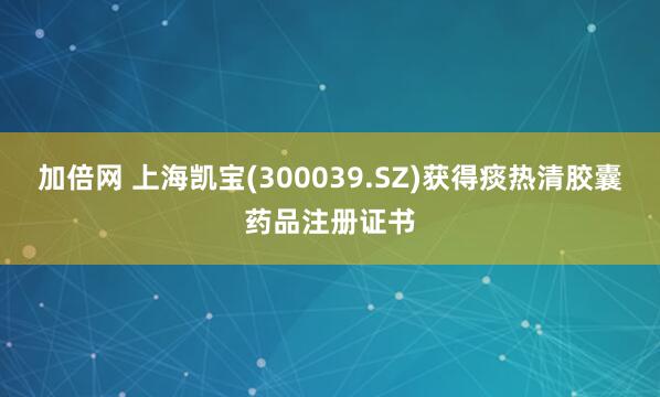 加倍网 上海凯宝(300039.SZ)获得痰热清胶囊药品注册证书
