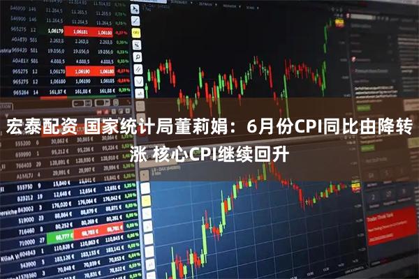 宏泰配资 国家统计局董莉娟：6月份CPI同比由降转涨 核心CPI继续回升