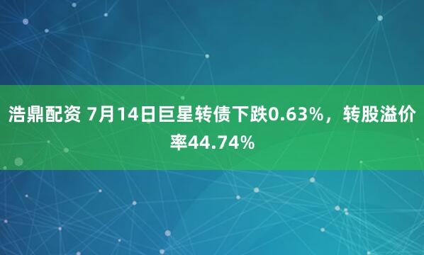 浩鼎配资 7月14日巨星转债下跌0.63%，转股溢价率44.74%