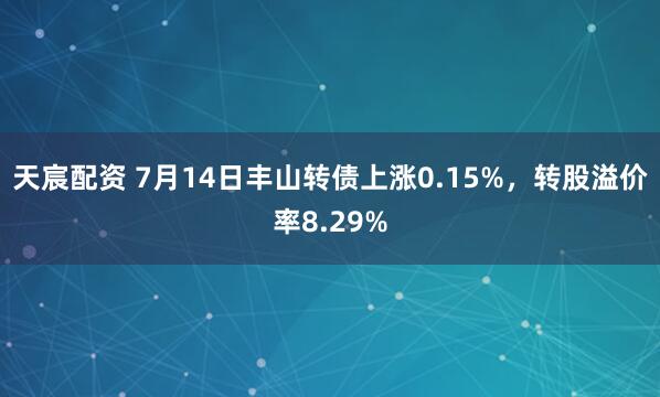 天宸配资 7月14日丰山转债上涨0.15%，转股溢价率8.29%