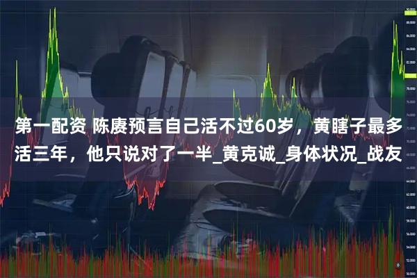 第一配资 陈赓预言自己活不过60岁，黄瞎子最多活三年，他只说对了一半_黄克诚_身体状况_战友