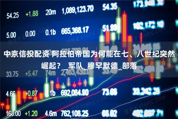 中京信投配资 阿拉伯帝国为何能在七、八世纪突然崛起？_军队_穆罕默德_部落