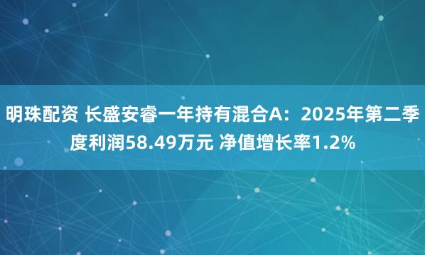明珠配资 长盛安睿一年持有混合A：2025年第二季度利润58.49万元 净值增长率1.2%