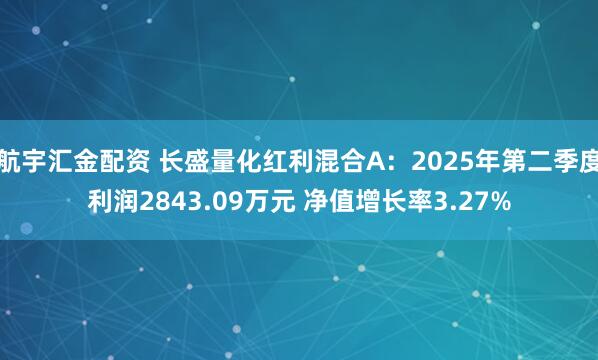航宇汇金配资 长盛量化红利混合A：2025年第二季度利润2843.09万元 净值增长率3.27%