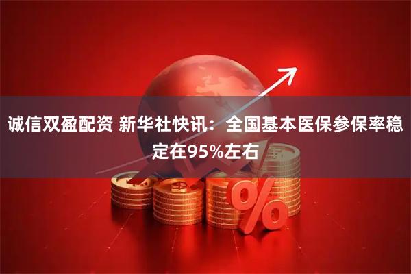 诚信双盈配资 新华社快讯：全国基本医保参保率稳定在95%左右