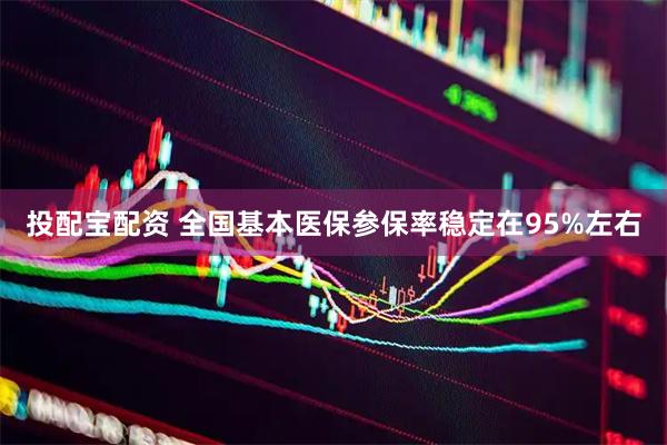 投配宝配资 全国基本医保参保率稳定在95%左右