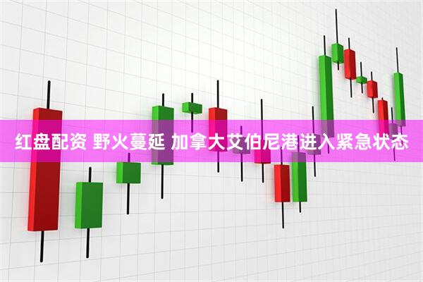 红盘配资 野火蔓延 加拿大艾伯尼港进入紧急状态