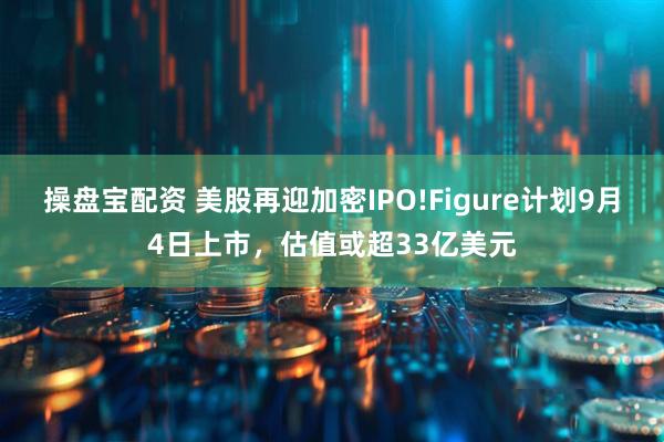操盘宝配资 美股再迎加密IPO!Figure计划9月4日上市，估值或超33亿美元