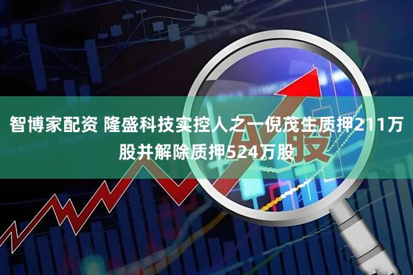 智博家配资 隆盛科技实控人之一倪茂生质押211万股并解除质押524万股