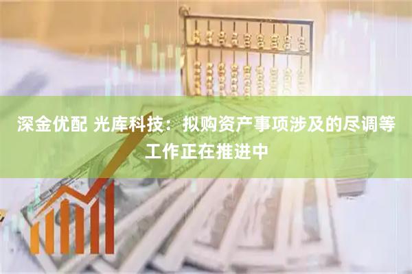 深金优配 光库科技：拟购资产事项涉及的尽调等工作正在推进中
