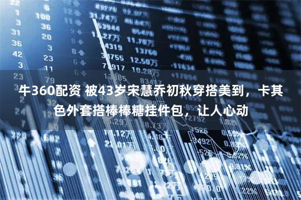 牛360配资 被43岁宋慧乔初秋穿搭美到，卡其色外套搭棒棒糖挂件包，让人心动