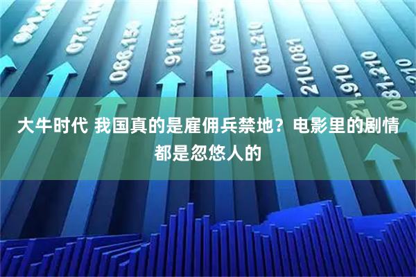 大牛时代 我国真的是雇佣兵禁地？电影里的剧情都是忽悠人的
