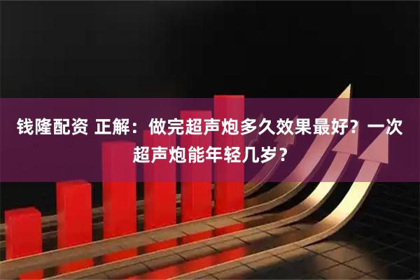 钱隆配资 正解：做完超声炮多久效果最好？一次超声炮能年轻几岁？