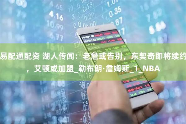 易配通配资 湖人传闻：老詹或告别，东契奇即将续约，艾顿或加盟_勒布朗·詹姆斯_1_NBA