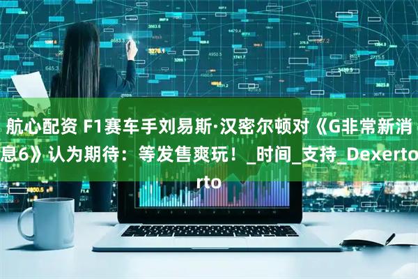 航心配资 F1赛车手刘易斯·汉密尔顿对《G非常新消息6》认为期待：等发售爽玩！_时间_支持_Dexerto