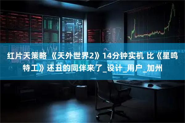 红片天策略 《天外世界2》14分钟实机 比《星鸣特工》还丑的同伴来了_设计_用户_加州