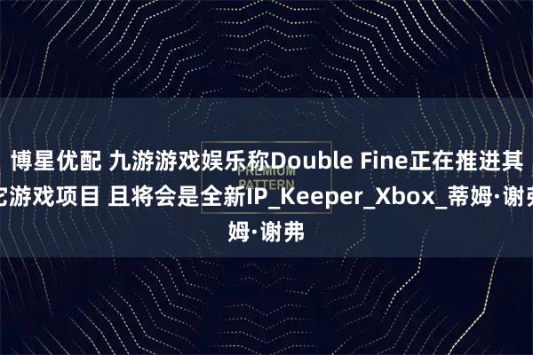 博星优配 九游游戏娱乐称Double Fine正在推进其它游戏项目 且将会是全新IP_Keeper_Xbox_蒂姆·谢弗