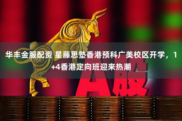 华丰金服配资 星藤思塾香港预科广美校区开学，1+4香港定向班迎来热潮