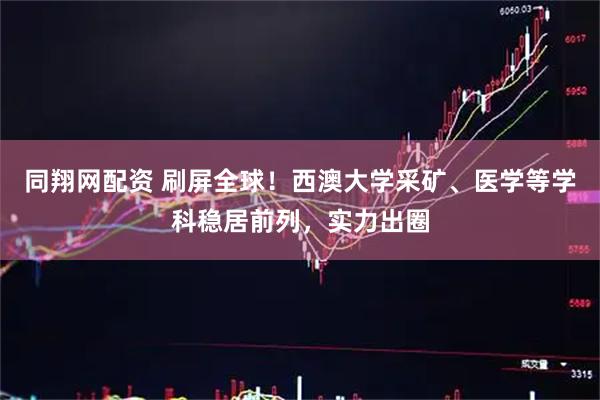 同翔网配资 刷屏全球！西澳大学采矿、医学等学科稳居前列，实力出圈