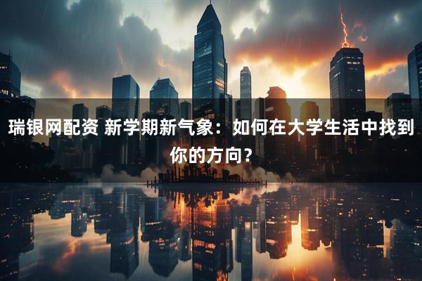 瑞银网配资 新学期新气象：如何在大学生活中找到你的方向？