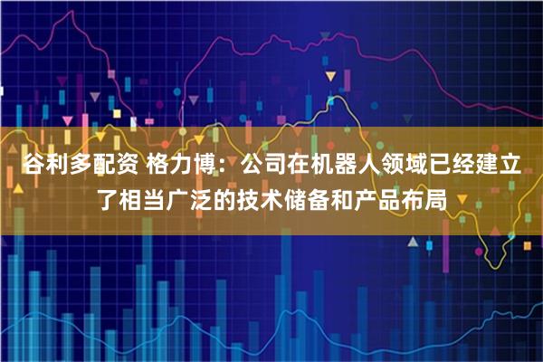 谷利多配资 格力博：公司在机器人领域已经建立了相当广泛的技术储备和产品布局