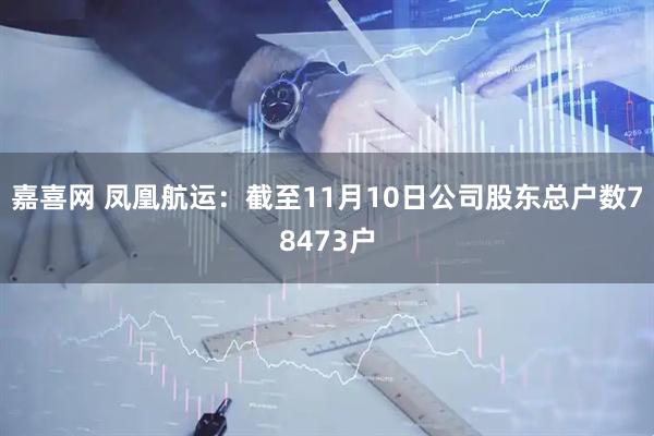 嘉喜网 凤凰航运：截至11月10日公司股东总户数78473户