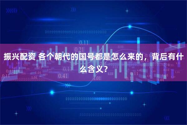 振兴配资 各个朝代的国号都是怎么来的，背后有什么含义？