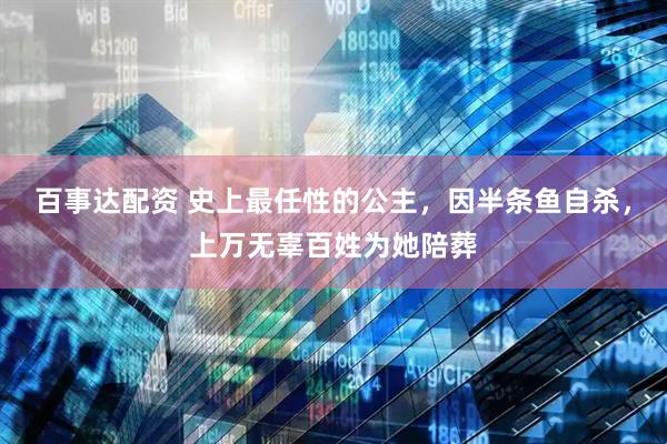 百事达配资 史上最任性的公主，因半条鱼自杀，上万无辜百姓为她陪葬