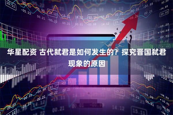 华星配资 古代弑君是如何发生的？探究晋国弑君现象的原因