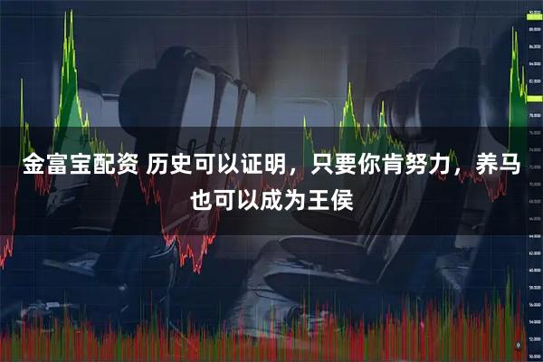 金富宝配资 历史可以证明，只要你肯努力，养马也可以成为王侯