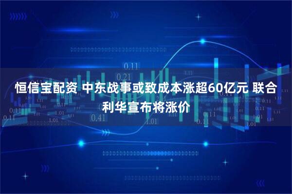 恒信宝配资 中东战事或致成本涨超60亿元 联合利华宣布将涨价